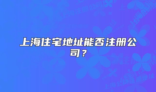上海住宅地址能否注冊公司？