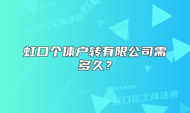虹口個體戶轉有限公司需多久？
