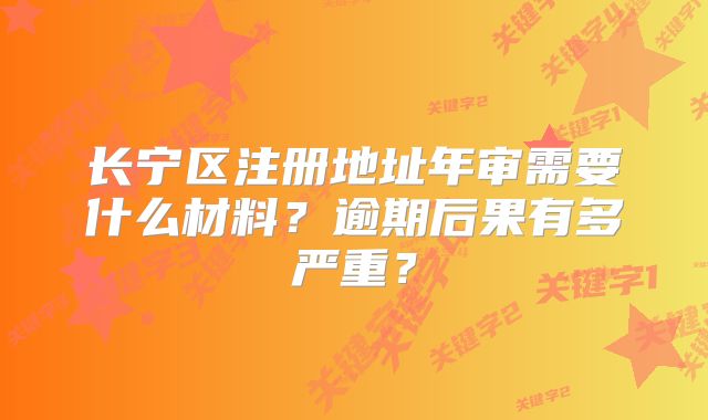 長寧區(qū)注冊(cè)地址年審需要什么材料？逾期后果有多嚴(yán)重？