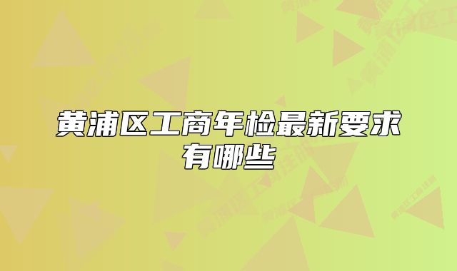 黃浦區(qū)工商年檢最新要求有哪些