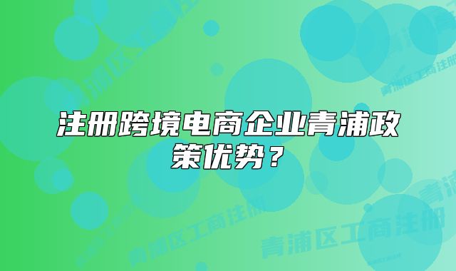 注冊跨境電商企業(yè)青浦政策優(yōu)勢？