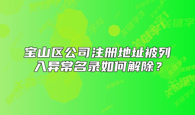 寶山區(qū)公司注冊(cè)地址被列入異常名錄如何解除？