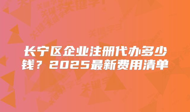 長(zhǎng)寧區(qū)企業(yè)注冊(cè)代辦多少錢？2025最新費(fèi)用清單