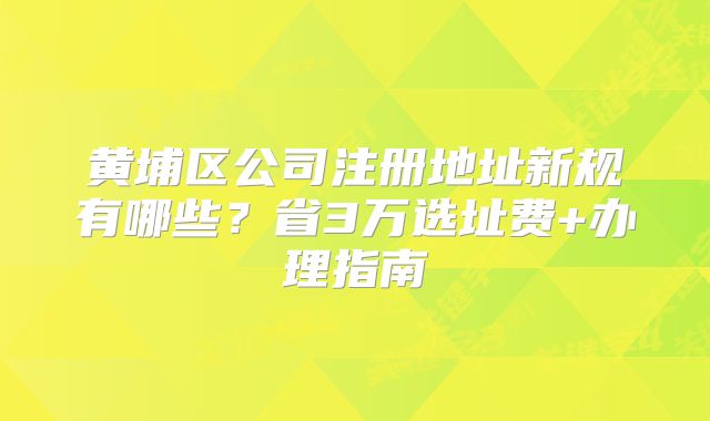 黃埔區(qū)公司注冊(cè)地址新規(guī)有哪些？省3萬(wàn)選址費(fèi)+辦理指南