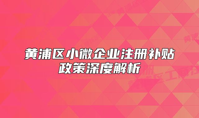 黃浦區(qū)小微企業(yè)注冊(cè)補(bǔ)貼政策深度解析