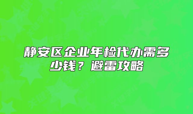 靜安區(qū)企業(yè)年檢代辦需多少錢？避雷攻略