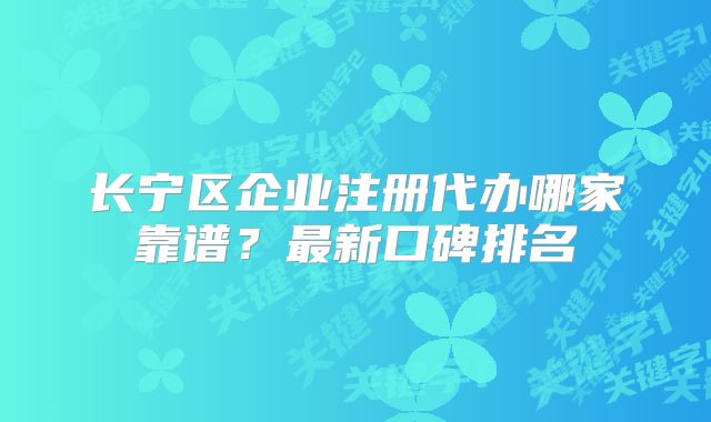 長(zhǎng)寧區(qū)企業(yè)注冊(cè)代辦哪家靠譜？最新口碑排名