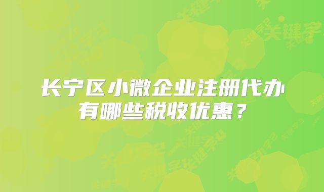 長寧區(qū)小微企業(yè)注冊代辦有哪些稅收優(yōu)惠？