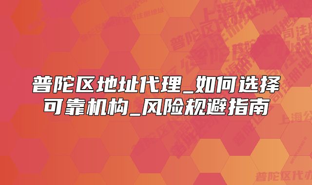 普陀區(qū)地址代理_如何選擇可靠機(jī)構(gòu)_風(fēng)險(xiǎn)規(guī)避指南