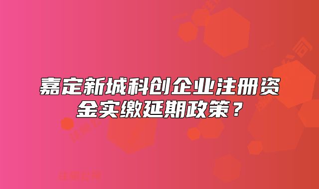 嘉定新城科創(chuàng)企業(yè)注冊資金實繳延期政策？