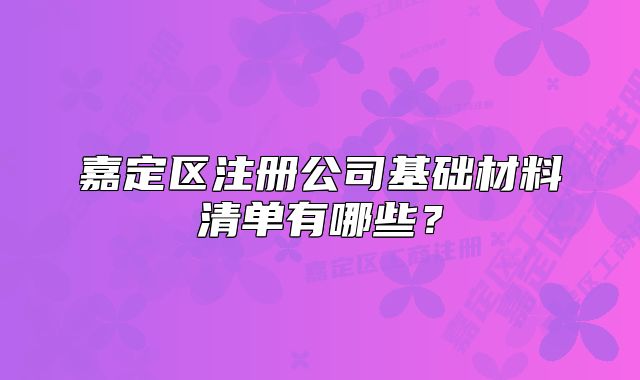 嘉定區(qū)注冊公司基礎(chǔ)材料清單有哪些？