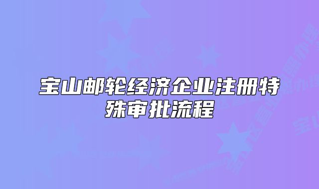 寶山郵輪經(jīng)濟(jì)企業(yè)注冊(cè)特殊審批流程