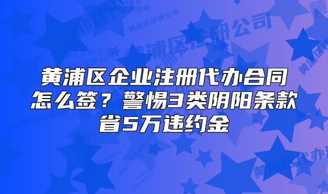 黃浦區(qū)企業(yè)注冊代辦合同怎么簽？警惕3類陰陽條款省5萬違約金