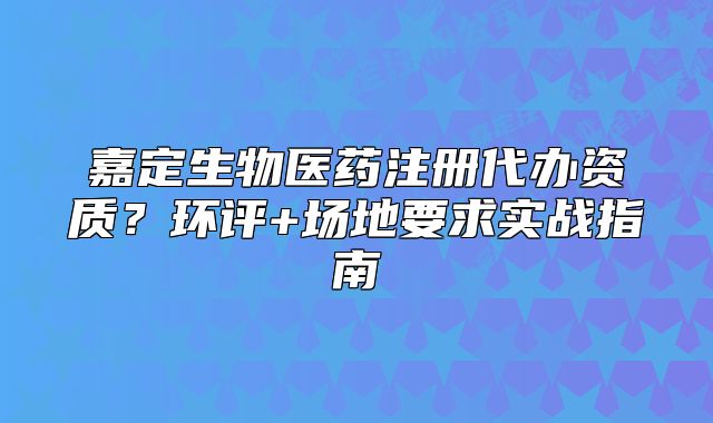 嘉定生物醫(yī)藥注冊代辦資質(zhì)？環(huán)評+場地要求實戰(zhàn)指南