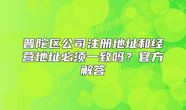 普陀區(qū)公司注冊(cè)地址和經(jīng)營(yíng)地址必須一致嗎？官方解答