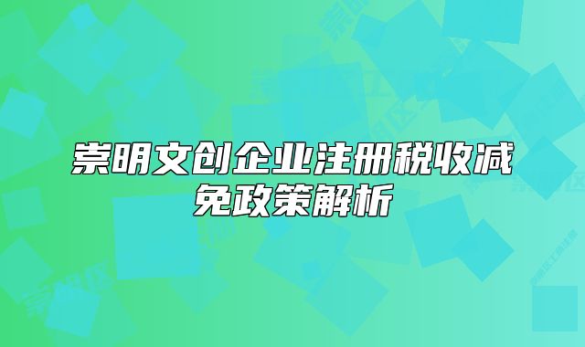 崇明文創(chuàng)企業(yè)注冊稅收減免政策解析