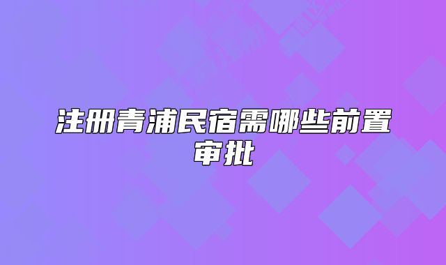 注冊青浦民宿需哪些前置審批