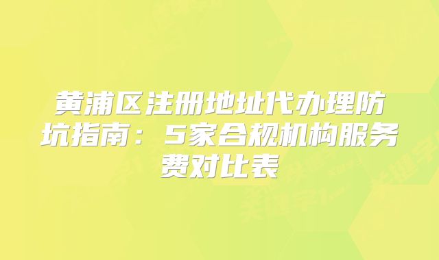 黃浦區(qū)注冊(cè)地址代辦理防坑指南：5家合規(guī)機(jī)構(gòu)服務(wù)費(fèi)對(duì)比表