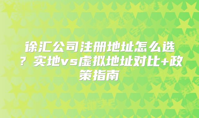 徐匯公司注冊(cè)地址怎么選？實(shí)地vs虛擬地址對(duì)比+政策指南