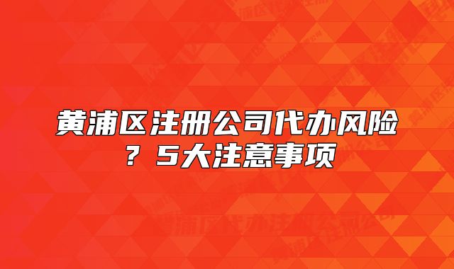 黃浦區(qū)注冊(cè)公司代辦風(fēng)險(xiǎn)？5大注意事項(xiàng)