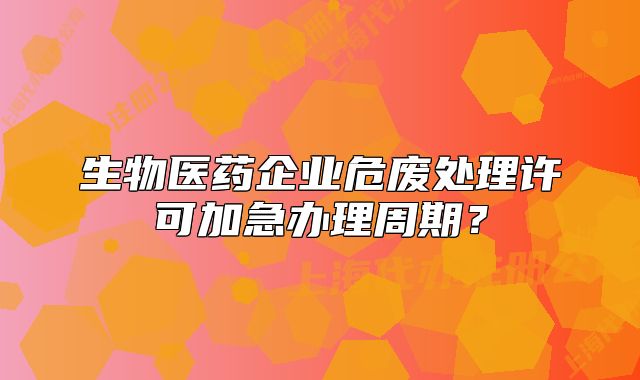 生物醫(yī)藥企業(yè)危廢處理許可加急辦理周期？