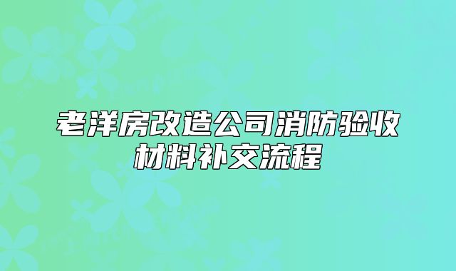 老洋房改造公司消防驗(yàn)收材料補(bǔ)交流程