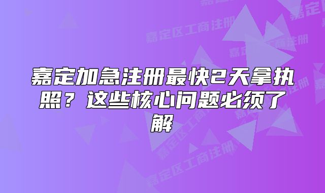 嘉定加急注冊最快2天拿執(zhí)照？這些核心問題必須了解