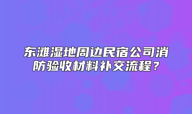 東灘濕地周邊民宿公司消防驗(yàn)收材料補(bǔ)交流程？