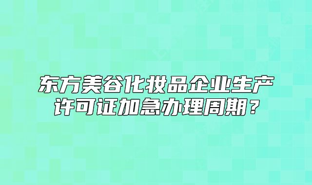 東方美谷化妝品企業(yè)生產(chǎn)許可證加急辦理周期？