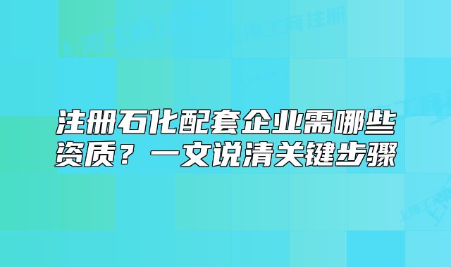 注冊石化配套企業(yè)需哪些資質(zhì)？一文說清關(guān)鍵步驟