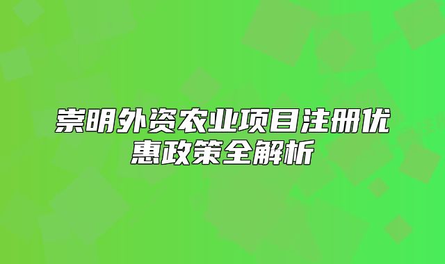 崇明外資農(nóng)業(yè)項(xiàng)目注冊(cè)優(yōu)惠政策全解析