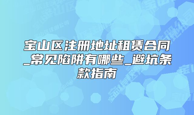 寶山區(qū)注冊地址租賃合同_常見陷阱有哪些_避坑條款指南