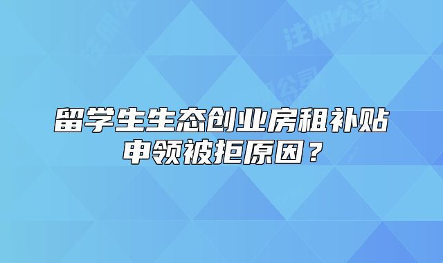 留學(xué)生生態(tài)創(chuàng)業(yè)房租補(bǔ)貼申領(lǐng)被拒原因？