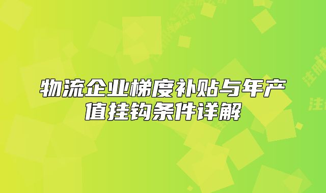 物流企業(yè)梯度補貼與年產(chǎn)值掛鉤條件詳解