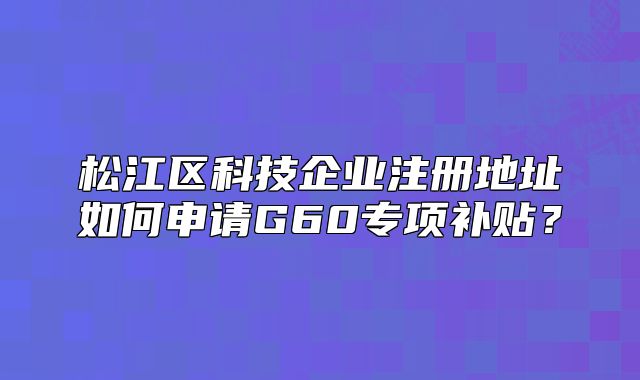 松江區(qū)科技企業(yè)注冊地址如何申請G60專項補貼？