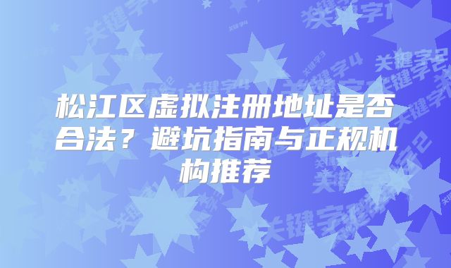 松江區(qū)虛擬注冊地址是否合法？避坑指南與正規(guī)機構推薦