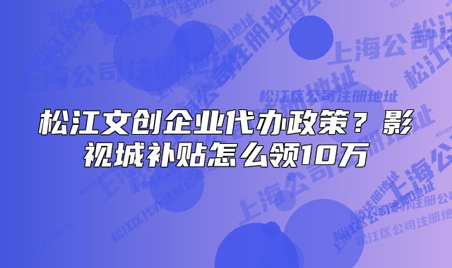 松江文創(chuàng)企業(yè)代辦政策？影視城補(bǔ)貼怎么領(lǐng)10萬(wàn)