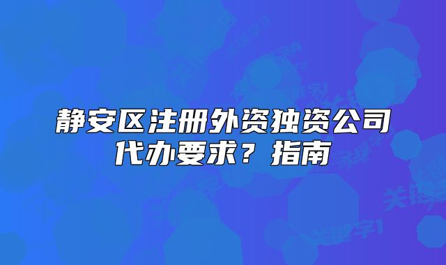 靜安區(qū)注冊(cè)外資獨(dú)資公司代辦要求？指南