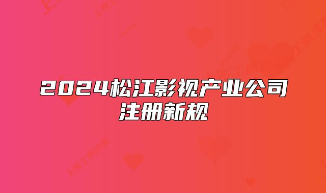 2024松江影視產(chǎn)業(yè)公司注冊(cè)新規(guī)