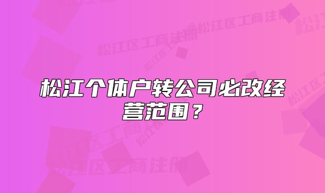 松江個體戶轉(zhuǎn)公司必改經(jīng)營范圍？