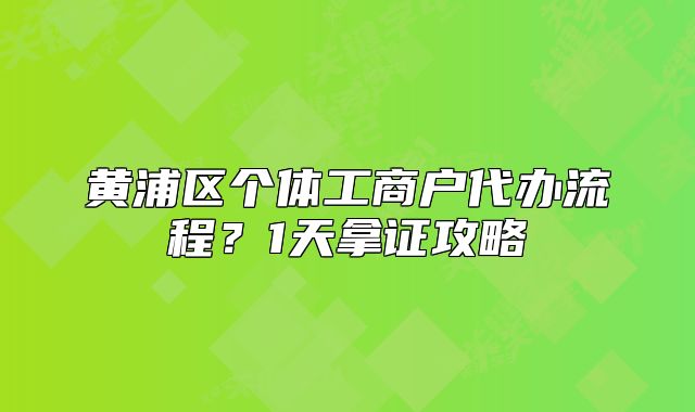黃浦區(qū)個體工商戶代辦流程？1天拿證攻略