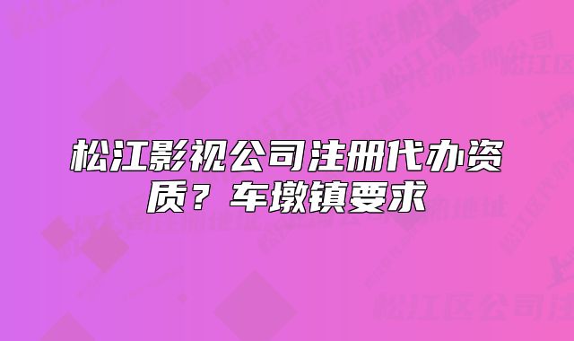 松江影視公司注冊代辦資質？車墩鎮(zhèn)要求