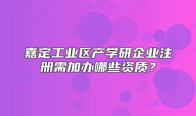 嘉定工業(yè)區(qū)產(chǎn)學(xué)研企業(yè)注冊需加辦哪些資質(zhì)？