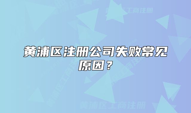 黃浦區(qū)注冊(cè)公司失敗常見原因？