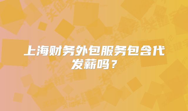 上海財務(wù)外包服務(wù)包含代發(fā)薪嗎？