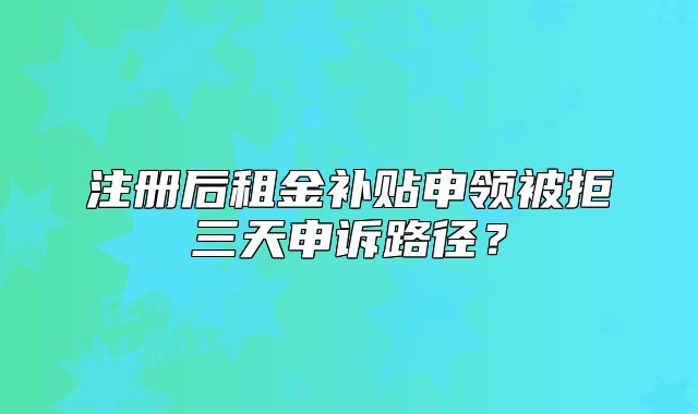 注冊后租金補貼申領(lǐng)被拒三天申訴路徑？