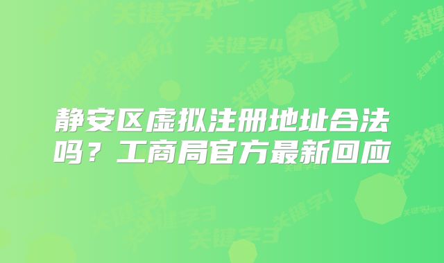靜安區(qū)虛擬注冊地址合法嗎？工商局官方最新回應(yīng)