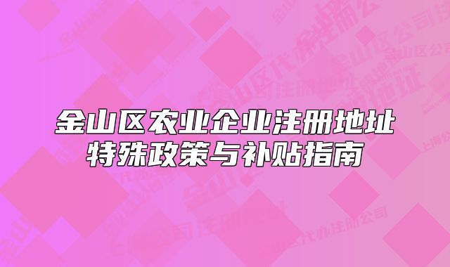 金山區(qū)農(nóng)業(yè)企業(yè)注冊(cè)地址特殊政策與補(bǔ)貼指南