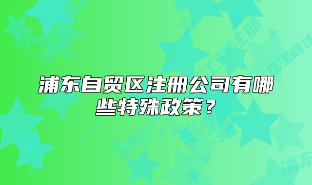 浦東自貿(mào)區(qū)注冊公司有哪些特殊政策？