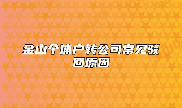 金山個體戶轉公司常見駁回原因